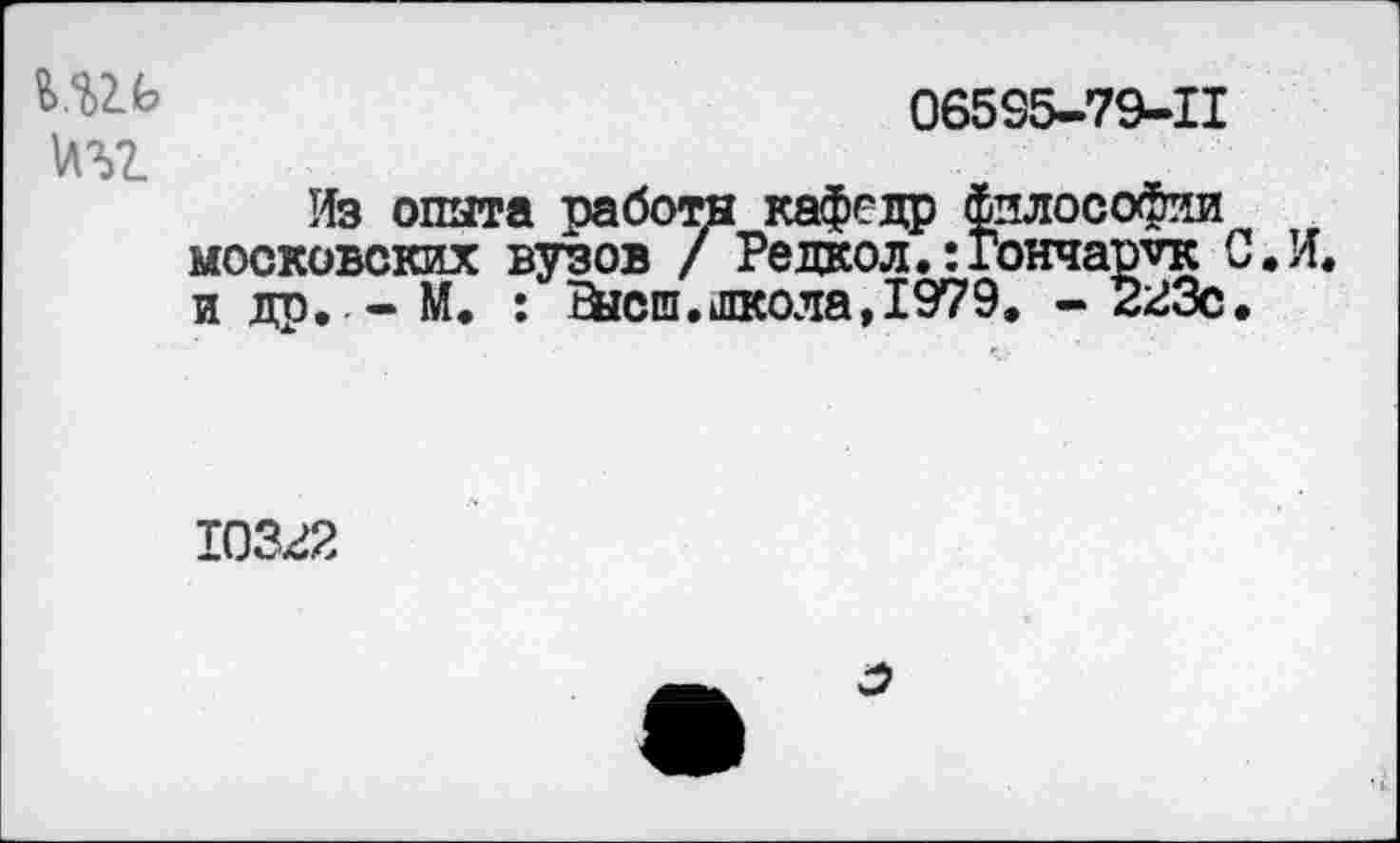 ﻿06535-79-11
Из опыта работы кафедр философии московских вузов / Редкол.: Гончарчк и др. - М. : Шсш.школа, 1979. - 223с
10322